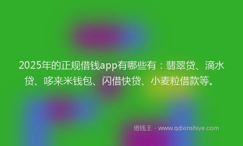 2025年的正规借钱app有哪些有：翡翠贷、滴水贷、哆来米钱包、闪借快贷、小麦粒借款等。