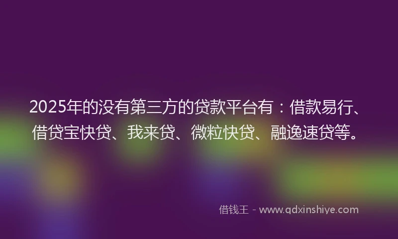2025年的没有第三方的贷款平台有：借款易行、借贷宝快贷、我来贷、微粒快贷、融逸速贷等。