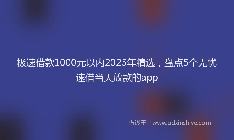 极速借款1000元以内2025年精选，盘点5个无忧速借当天放款的app