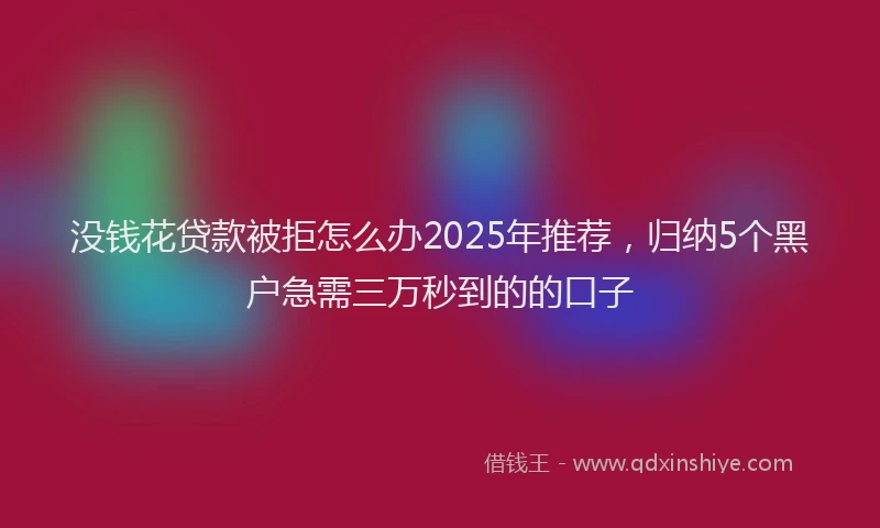 没钱花贷款被拒怎么办2025年推荐，归纳5个黑户急需三万秒到的的口子