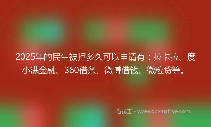 2025年的民生被拒多久可以申请有：拉卡拉、度小满金融、360借条、微博借钱、微粒贷等。
