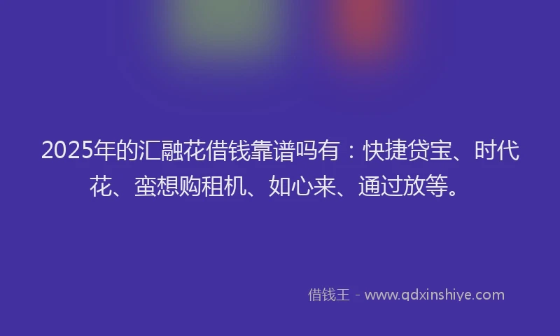 2025年的汇融花借钱靠谱吗有：快捷贷宝、时代花、蛮想购租机、如心来、通过放等。