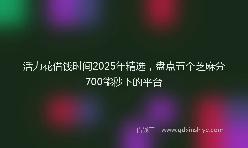 活力花借钱时间2025年精选，盘点五个芝麻分700能秒下的平台