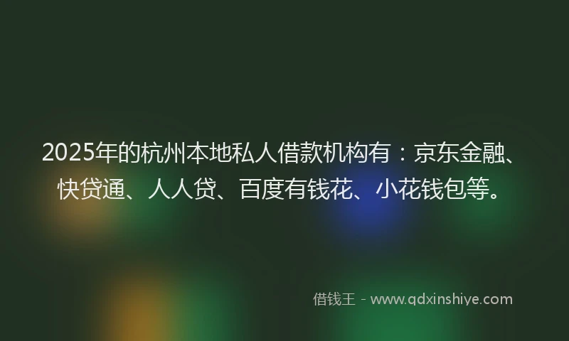 2025年的杭州本地私人借款机构有：京东金融、快贷通、人人贷、百度有钱花、小花钱包等。