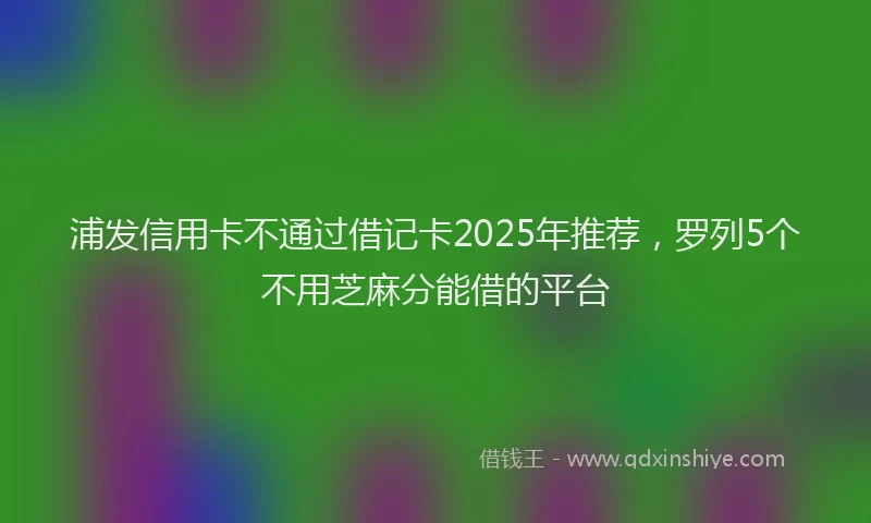 浦发信用卡不通过借记卡2025年推荐，罗列5个不用芝麻分能借的平台