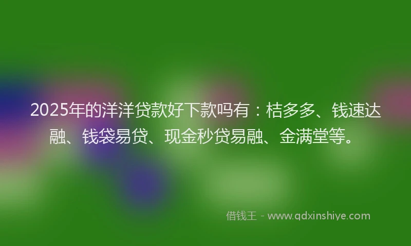 2025年的洋洋贷款好下款吗有：桔多多、钱速达融、钱袋易贷、现金秒贷易融、金满堂等。