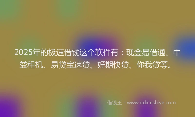2025年的极速借钱这个软件有：现金易借通、中益租机、易贷宝速贷、好期快贷、你我贷等。
