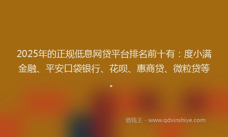 2025年的正规低息网贷平台排名前十有：度小满金融、平安口袋银行、花呗、惠商贷、微粒贷等。