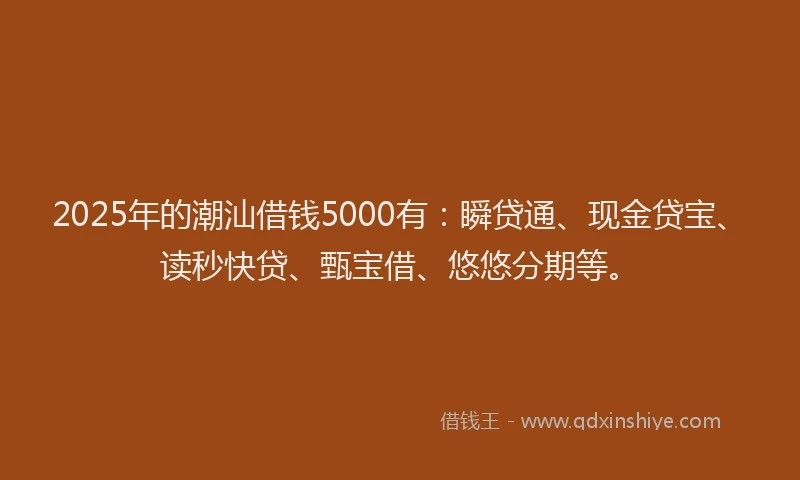 2025年的潮汕借钱5000有：瞬贷通、现金贷宝、读秒快贷、甄宝借、悠悠分期等。