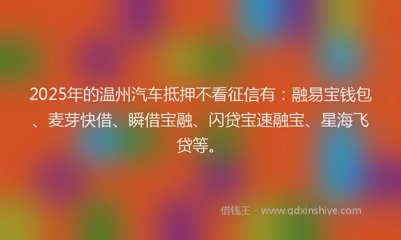 2025年的温州汽车抵押不看征信有：融易宝钱包、麦芽快借、瞬借宝融、闪贷宝速融宝、星海飞贷等。