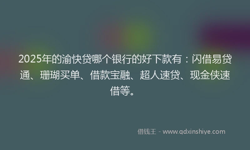 2025年的渝快贷哪个银行的好下款有：闪借易贷通、珊瑚买单、借款宝融、超人速贷、现金侠速借等。