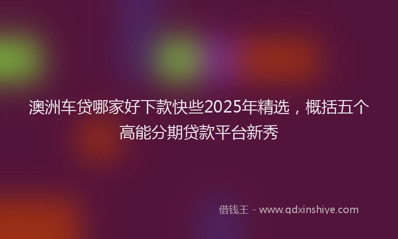 澳洲车贷哪家好下款快些2025年精选，概括五个高能分期贷款平台新秀