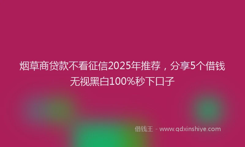烟草商贷款不看征信2025年推荐，分享5个借钱无视黑白100%秒下口子