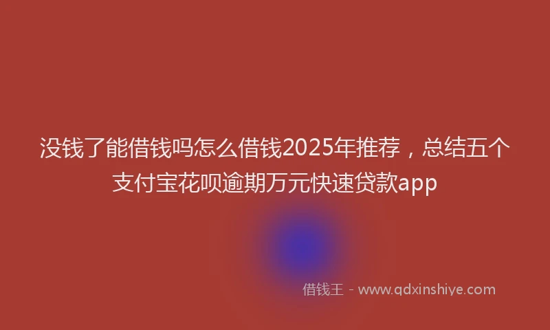 没钱了能借钱吗怎么借钱2025年推荐，总结五个支付宝花呗逾期万元快速贷款app