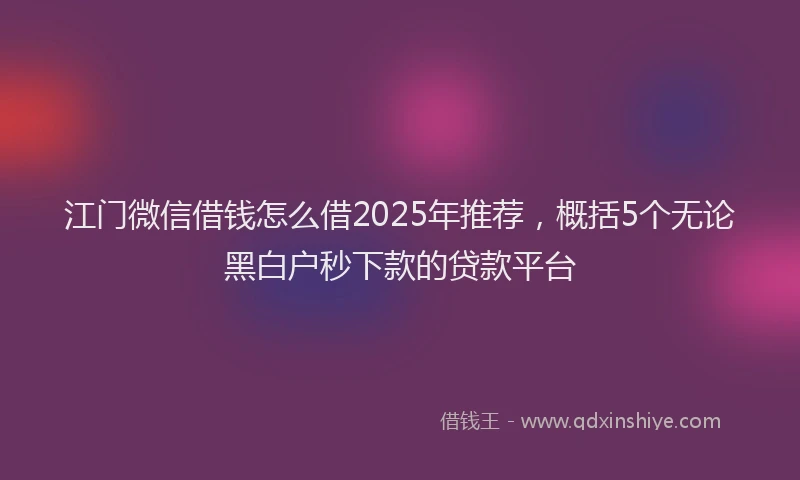 江门微信借钱怎么借2025年推荐，概括5个无论黑白户秒下款的贷款平台