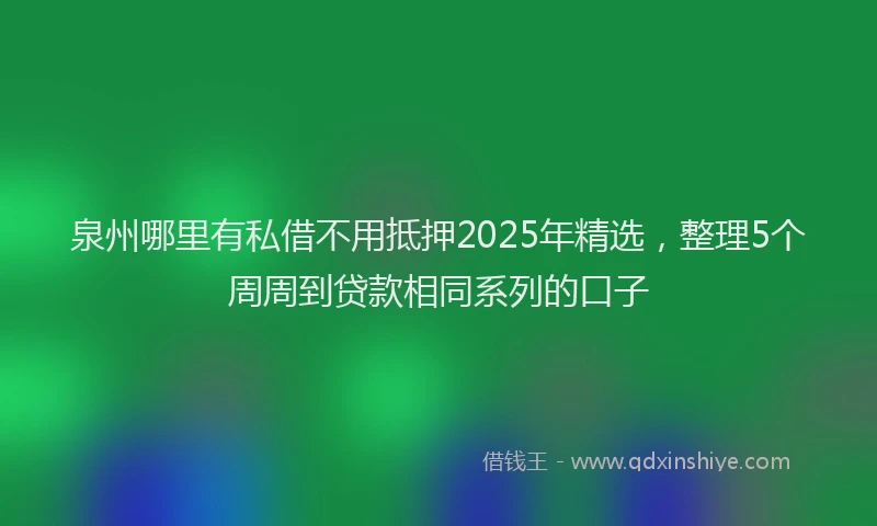 泉州哪里有私借不用抵押2025年精选，整理5个周周到贷款相同系列的口子