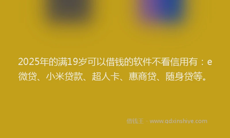 2025年的满19岁可以借钱的软件不看信用有：e微贷、小米贷款、超人卡、惠商贷、随身贷等。