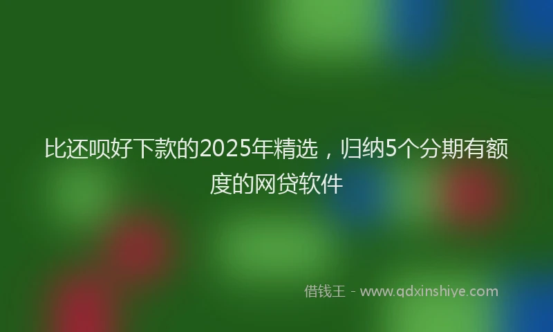 比还呗好下款的2025年精选，归纳5个分期有额度的网贷软件