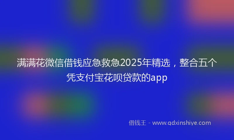 满满花微信借钱应急救急2025年精选，整合五个凭支付宝花呗贷款的app
