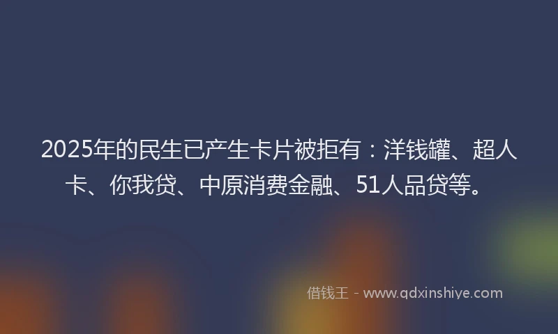 2025年的民生已产生卡片被拒有：洋钱罐、超人卡、你我贷、中原消费金融、51人品贷等。
