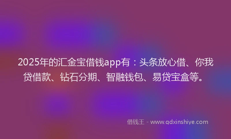 2025年的汇金宝借钱app有：头条放心借、你我贷借款、钻石分期、智融钱包、易贷宝盒等。