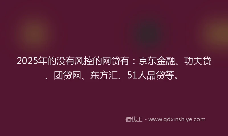 2025年的没有风控的网贷有：京东金融、功夫贷、团贷网、东方汇、51人品贷等。