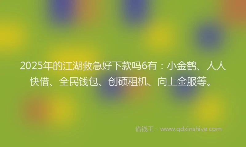 2025年的江湖救急好下款吗6有：小金鹤、人人快借、全民钱包、创硕租机、向上金服等。