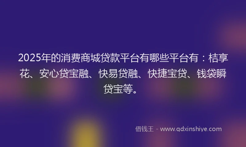 2025年的消费商城贷款平台有哪些平台有：桔享花、安心贷宝融、快易贷融、快捷宝贷、钱袋瞬贷宝等。