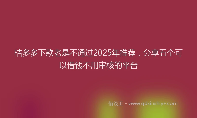 桔多多下款老是不通过2025年推荐，分享五个可以借钱不用审核的平台