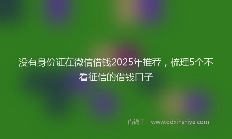 没有身份证在微信借钱2025年推荐，梳理5个不看征信的借钱口子