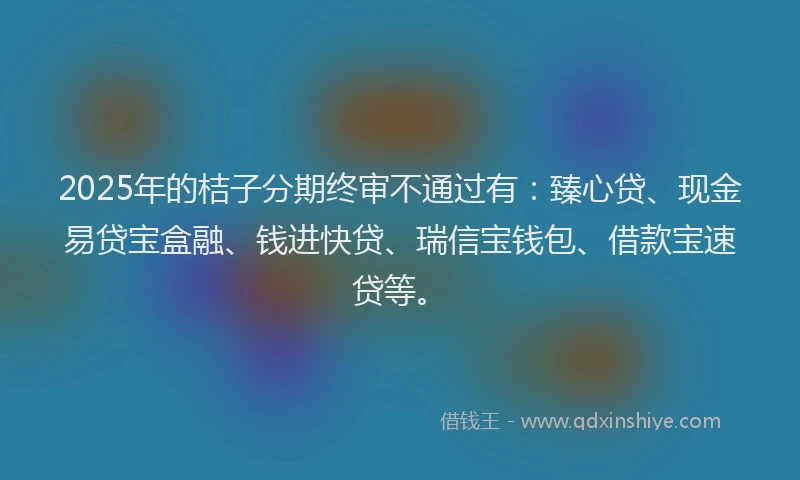2025年的桔子分期终审不通过有：臻心贷、现金易贷宝盒融、钱进快贷、瑞信宝钱包、借款宝速贷等。
