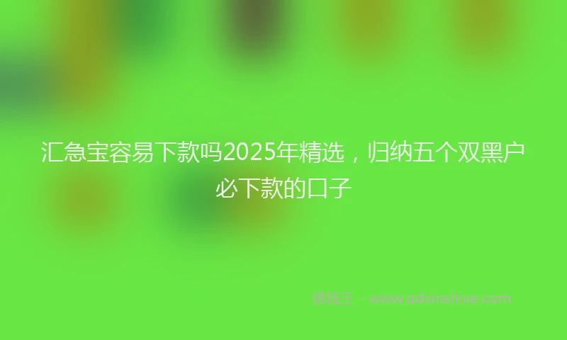 汇急宝容易下款吗2025年精选，归纳五个双黑户必下款的口子