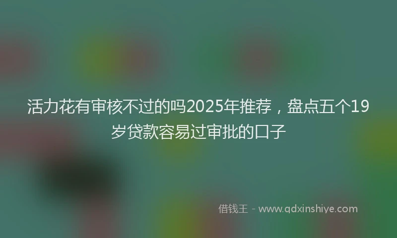 活力花有审核不过的吗2025年推荐，盘点五个19岁贷款容易过审批的口子