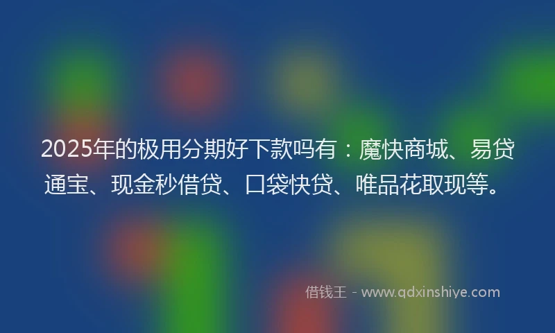 2025年的极用分期好下款吗有：魔快商城、易贷通宝、现金秒借贷、口袋快贷、唯品花取现等。