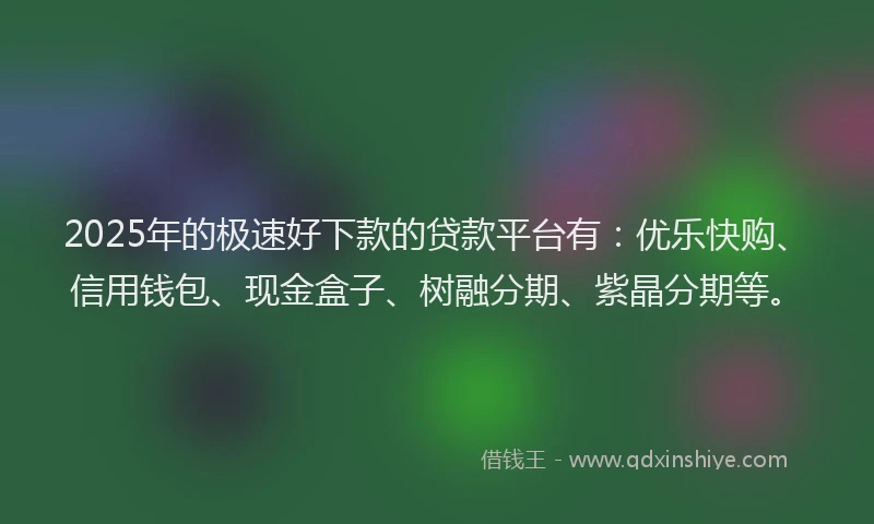 2025年的极速好下款的贷款平台有：优乐快购、信用钱包、现金盒子、树融分期、紫晶分期等。