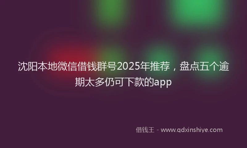 沈阳本地微信借钱群号2025年推荐，盘点五个逾期太多仍可下款的app