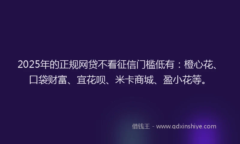 2025年的正规网贷不看征信门槛低有：橙心花、口袋财富、宜花呗、米卡商城、盈小花等。