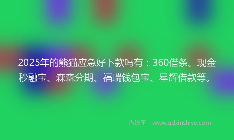 2025年的熊猫应急好下款吗有：360借条、现金秒融宝、森森分期、福瑞钱包宝、星辉借款等。