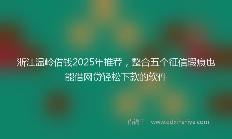 浙江温岭借钱2025年推荐，整合五个征信瑕疵也能借网贷轻松下款的软件