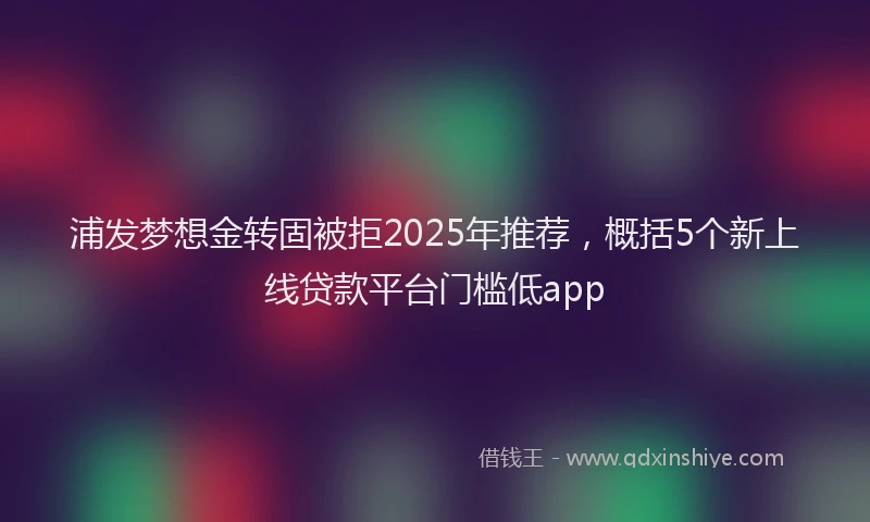 浦发梦想金转固被拒2025年推荐，概括5个新上线贷款平台门槛低app