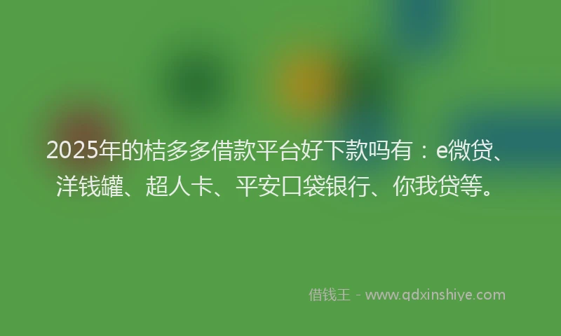 2025年的桔多多借款平台好下款吗有：e微贷、洋钱罐、超人卡、平安口袋银行、你我贷等。