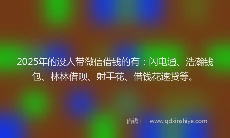 2025年的没人带微信借钱的有：闪电通、浩瀚钱包、林林借呗、射手花、借钱花速贷等。
