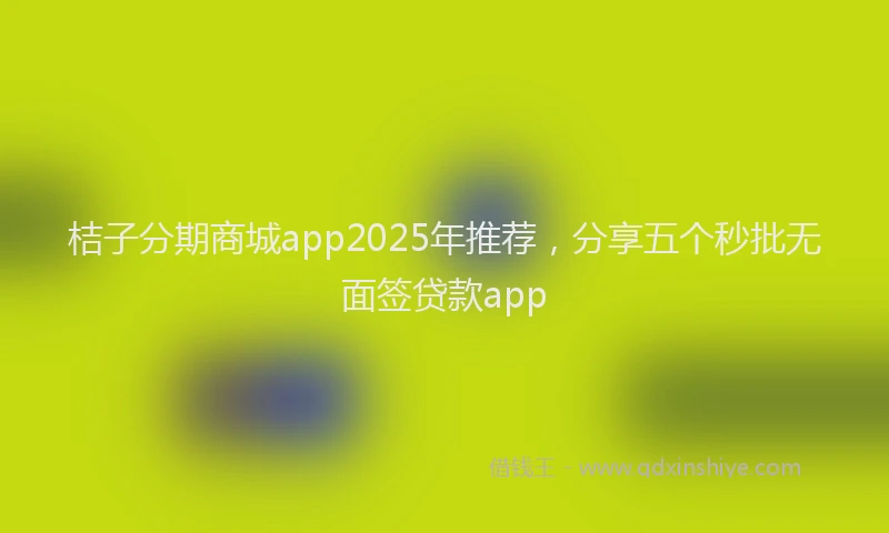 桔子分期商城app2025年推荐，分享五个秒批无面签贷款app
