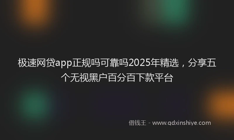 极速网贷app正规吗可靠吗2025年精选，分享五个无视黑户百分百下款平台