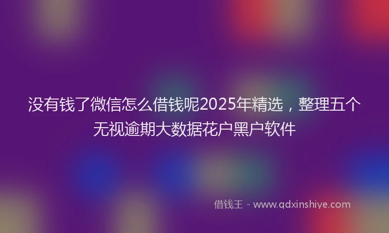 没有钱了微信怎么借钱呢2025年精选，整理五个无视逾期大数据花户黑户软件