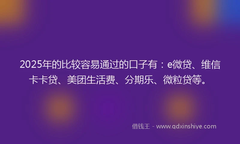 2025年的比较容易通过的口子有：e微贷、维信卡卡贷、美团生活费、分期乐、微粒贷等。