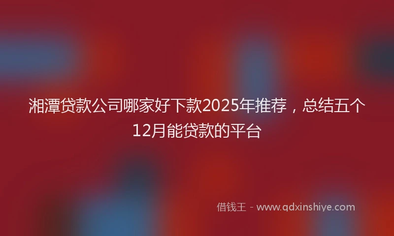 湘潭贷款公司哪家好下款2025年推荐，总结五个12月能贷款的平台