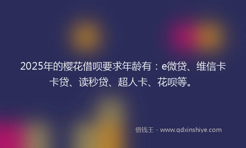 2025年的樱花借呗要求年龄有：e微贷、维信卡卡贷、读秒贷、超人卡、花呗等。