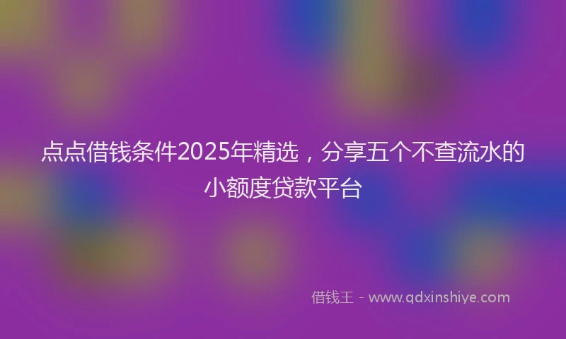 点点借钱条件2025年精选，分享五个不查流水的小额度贷款平台