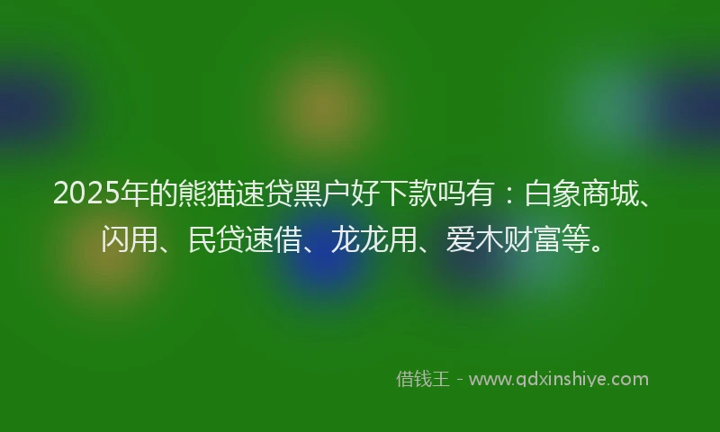 2025年的熊猫速贷黑户好下款吗有：白象商城、闪用、民贷速借、龙龙用、爱木财富等。